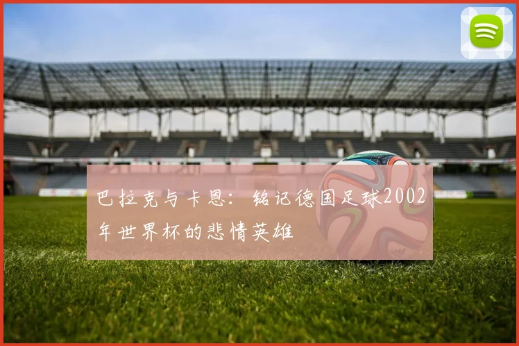 巴拉克与卡恩：铭记德国足球2002年世界杯的悲情英雄