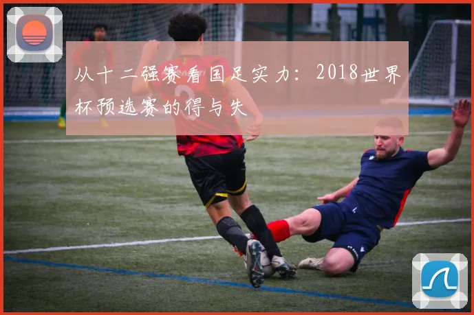 从十二强赛看国足实力：2018世界杯预选赛的得与失